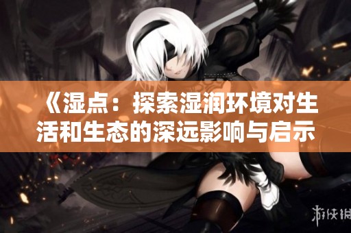 《湿点：探索湿润环境对生活和生态的深远影响与启示》