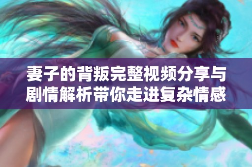 妻子的背叛完整视频分享与剧情解析带你走进复杂情感世界