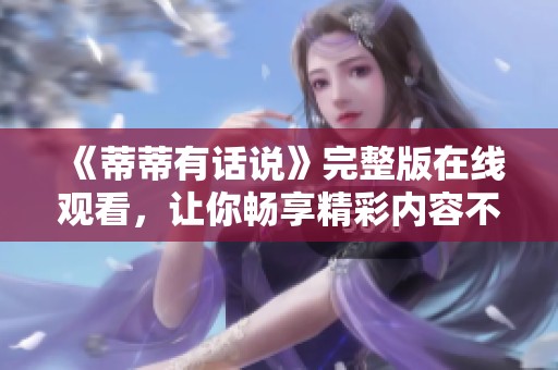 《蒂蒂有话说》完整版在线观看，让你畅享精彩内容不再错过