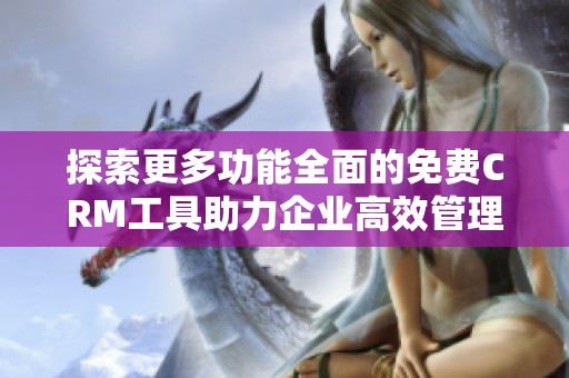 探索更多功能全面的免费CRM工具助力企业高效管理客户关系