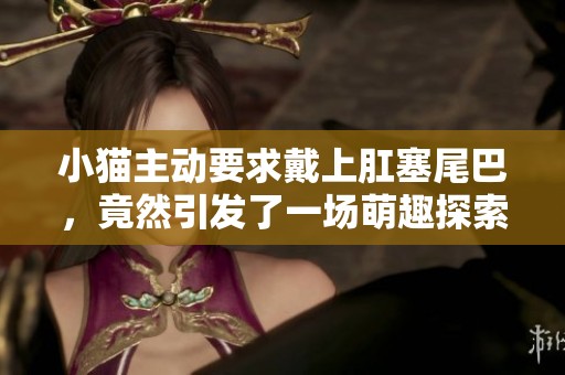 小猫主动要求戴上肛塞尾巴，竟然引发了一场萌趣探索之旅