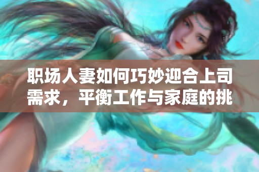 职场人妻如何巧妙迎合上司需求，平衡工作与家庭的挑战