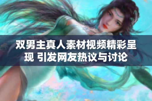 双男主真人素材视频精彩呈现 引发网友热议与讨论