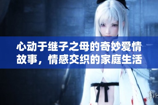 心动于继子之母的奇妙爱情故事，情感交织的家庭生活精彩纷呈