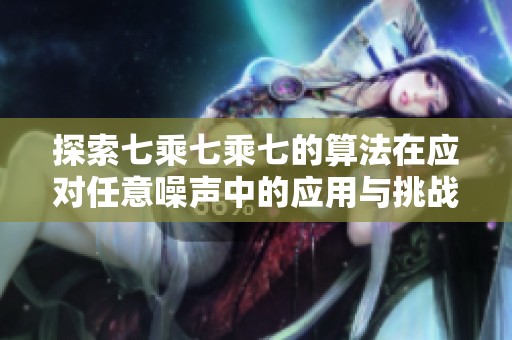 探索七乘七乘七的算法在应对任意噪声中的应用与挑战
