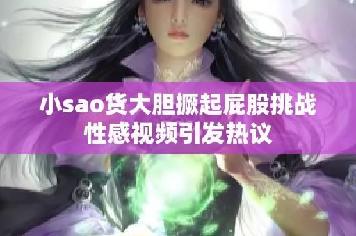小sao货大胆撅起屁股挑战性感视频引发热议