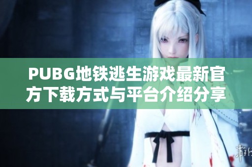 PUBG地铁逃生游戏最新官方下载方式与平台介绍分享