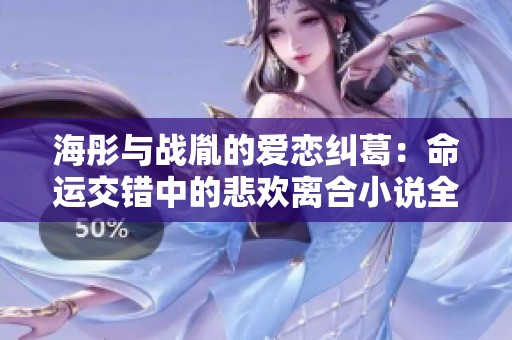 海彤与战胤的爱恋纠葛：命运交错中的悲欢离合小说全文免费阅读