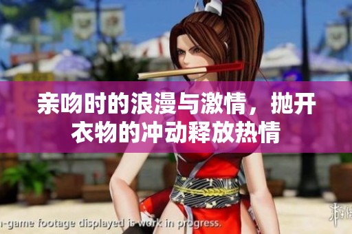 亲吻时的浪漫与激情，抛开衣物的冲动释放热情
