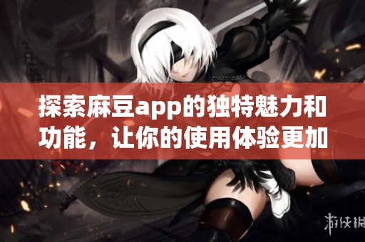 探索麻豆app的独特魅力和功能，让你的使用体验更加丰富多彩