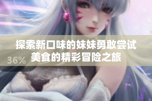 探索新口味的妹妹勇敢尝试美食的精彩冒险之旅