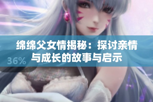 绵绵父女情揭秘：探讨亲情与成长的故事与启示