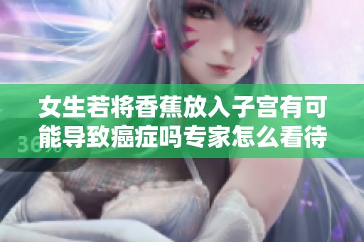女生若将香蕉放入子宫有可能导致癌症吗专家怎么看待这个问题