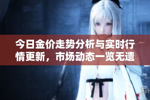 今日金价走势分析与实时行情更新，市场动态一览无遗
