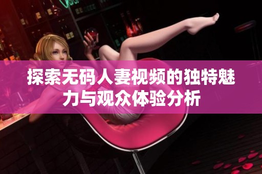 探索无码人妻视频的独特魅力与观众体验分析