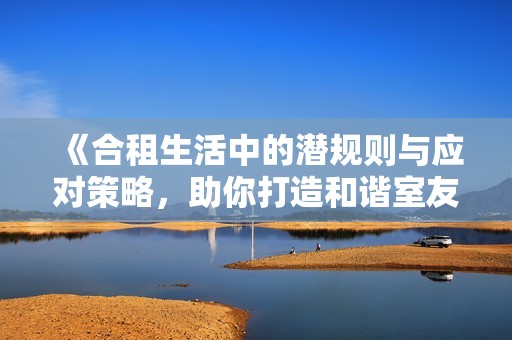 《合租生活中的潜规则与应对策略，助你打造和谐室友关系》