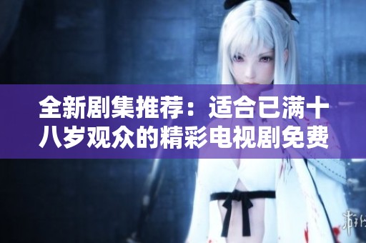 全新剧集推荐：适合已满十八岁观众的精彩电视剧免费在线观看