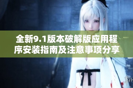 全新9.1版本破解版应用程序安装指南及注意事项分享