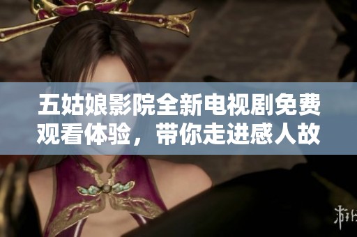 五姑娘影院全新电视剧免费观看体验，带你走进感人故事的奇幻旅程