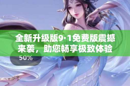 全新升级版9·1免费版震撼来袭，助您畅享极致体验