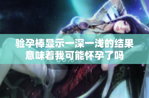 验孕棒显示一深一浅的结果意味着我可能怀孕了吗