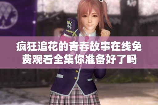 疯狂追花的青春故事在线免费观看全集你准备好了吗