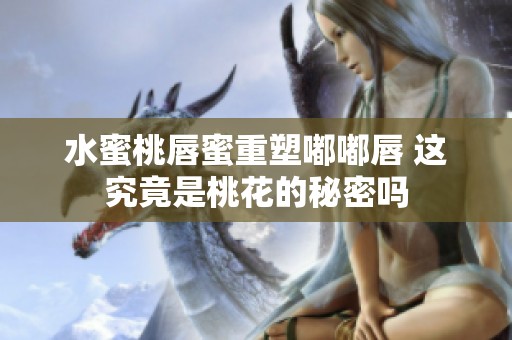 水蜜桃唇蜜重塑嘟嘟唇 这究竟是桃花的秘密吗