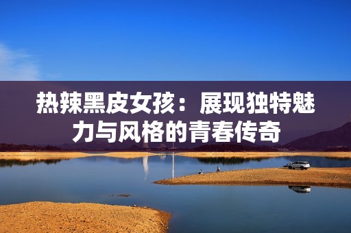 热辣黑皮女孩：展现独特魅力与风格的青春传奇