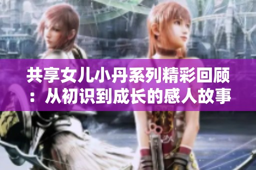 共享女儿小丹系列精彩回顾：从初识到成长的感人故事全解析