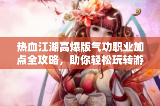 热血江湖高爆版气功职业加点全攻略，助你轻松玩转游戏
