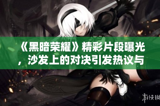 《黑暗荣耀》精彩片段曝光，沙发上的对决引发热议与回忆
