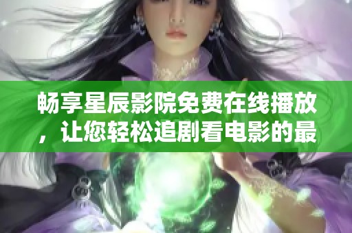 畅享星辰影院免费在线播放，让您轻松追剧看电影的最佳选择