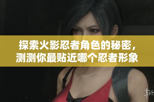 探索火影忍者角色的秘密，测测你最贴近哪个忍者形象