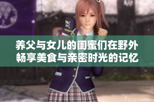 养父与女儿的闺蜜们在野外畅享美食与亲密时光的记忆分享