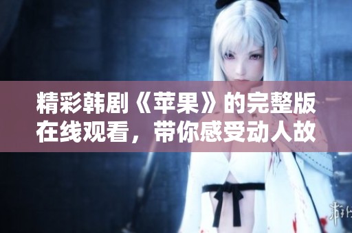 精彩韩剧《苹果》的完整版在线观看，带你感受动人故事与深刻情感