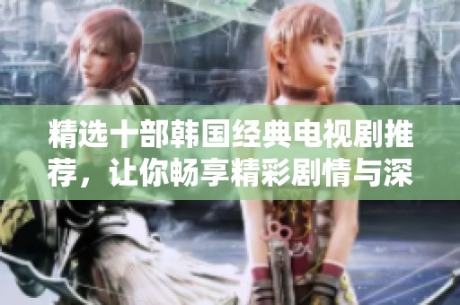精选十部韩国经典电视剧推荐，让你畅享精彩剧情与深情演绎