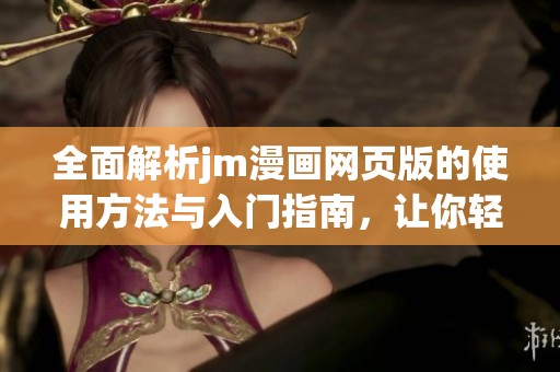 全面解析jm漫画网页版的使用方法与入门指南，让你轻松享受漫画阅读乐趣
