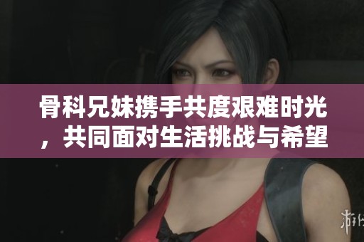 骨科兄妹携手共度艰难时光，共同面对生活挑战与希望