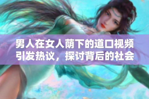 男人在女人荫下的道口视频引发热议，探讨背后的社会现象