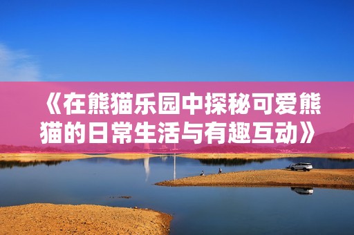 《在熊猫乐园中探秘可爱熊猫的日常生活与有趣互动》