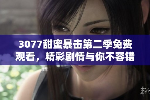 3077甜蜜暴击第二季免费观看，精彩剧情与你不容错过，快来收看吧！