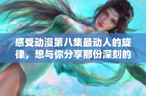 感受动漫第八集最动人的旋律，想与你分享那份深刻的情感体验