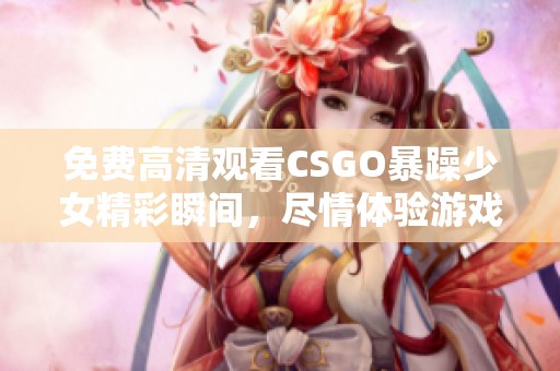 免费高清观看CSGO暴躁少女精彩瞬间，尽情体验游戏的乐趣与激情