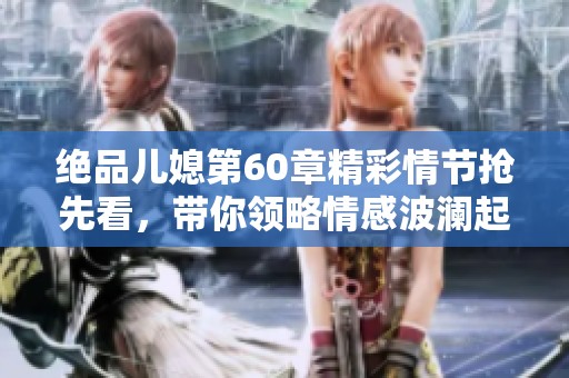 绝品儿媳第60章精彩情节抢先看，带你领略情感波澜起伏的故事发展