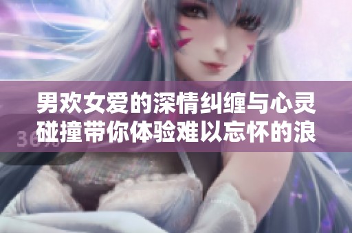 男欢女爱的深情纠缠与心灵碰撞带你体验难以忘怀的浪漫故事