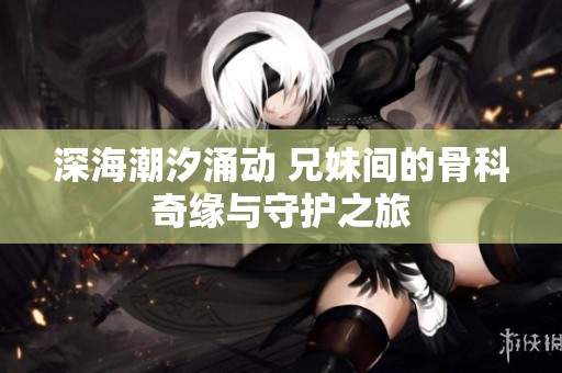 深海潮汐涌动 兄妹间的骨科奇缘与守护之旅