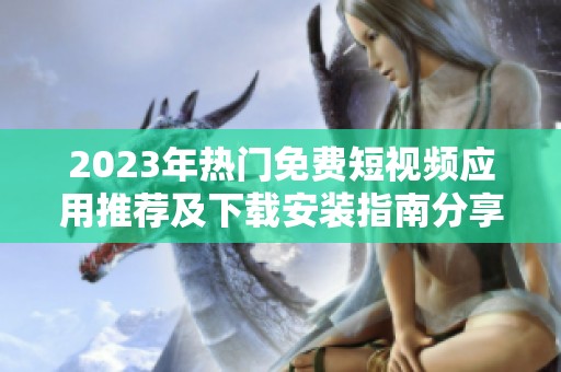 2023年热门免费短视频应用推荐及下载安装指南分享