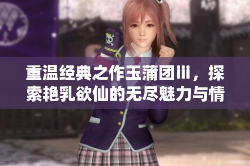 重温经典之作玉蒲团ⅲ，探索艳乳欲仙的无尽魅力与情欲纷争