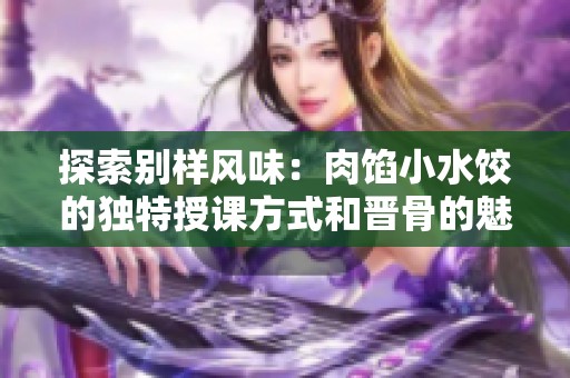 探索别样风味：肉馅小水饺的独特授课方式和晋骨的魅力