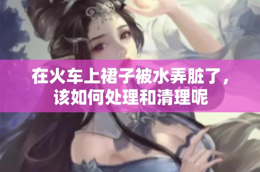 在火车上裙子被水弄脏了，该如何处理和清理呢